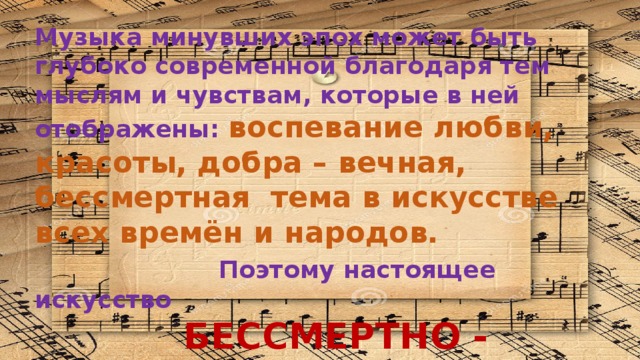 Музыка минувших эпох может быть глубоко современной благодаря тем мыслям и чувствам, которые в ней отображены: воспевание любви, красоты, добра – вечная, бессмертная тема в искусстве всех времён и народов.  Поэтому настоящее искусство  БЕССМЕРТНО - Это родник общей человеческой духовности. 