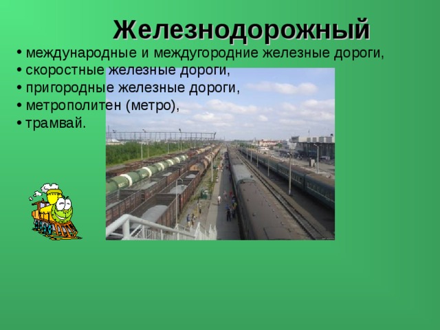 Железнодорожный  международные и междугородние железные дороги,  скоростные железные дороги,  пригородные железные дороги,  метрополитен (метро),  трамвай. 
