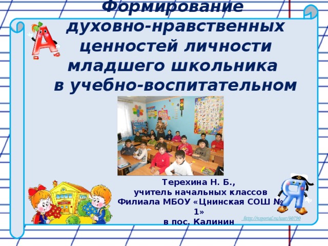 Формирование  духовно-нравственных ценностей личности младшего школьника  в учебно-воспитательном процессе Терехина Н. Б., учитель начальных классов Филиала МБОУ «Цнинская СОШ № 1» в пос. Калинин 