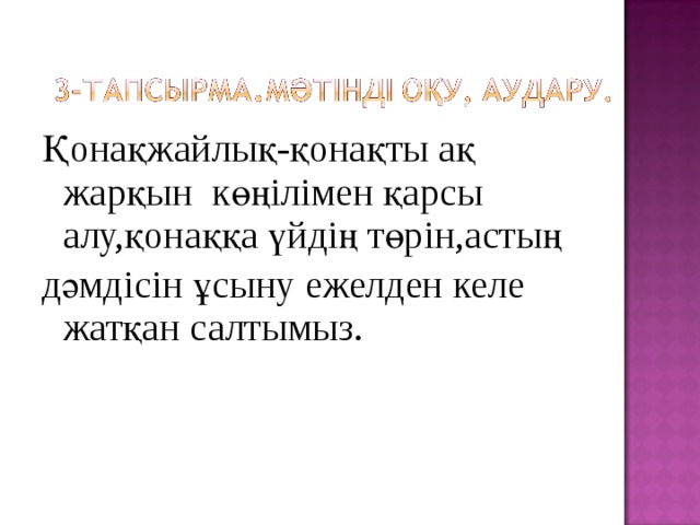 Қонақжайлық-қонақты ақ жарқын көңілімен қарсы алу,қонаққа үйдің төрін,астың дәмдісін ұсыну ежелден келе жатқан салтымыз. 