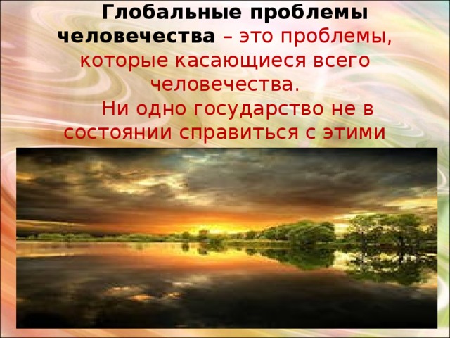  Глобальные проблемы человечества  – это проблемы, которые касающиеся всего человечества.  Ни одно государство не в состоянии справиться с этими проблемами. 