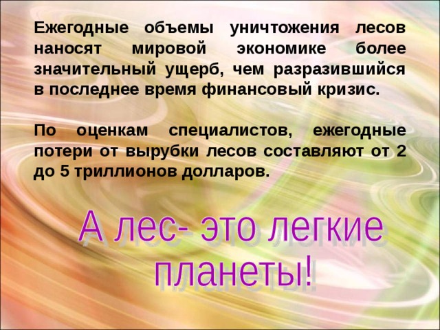 Ежегодные объемы уничтожения лесов наносят мировой экономике более значительный ущерб, чем разразившийся в последнее время финансовый кризис.  По оценкам специалистов, ежегодные потери от вырубки лесов составляют от 2 до 5 триллионов долларов.  