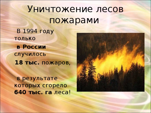 Уничтожение лесов пожарами   В 1994 году только  в России случилось  18 тыс. пожаров,  в результате которых сгорело 640 тыс. га леса ! 