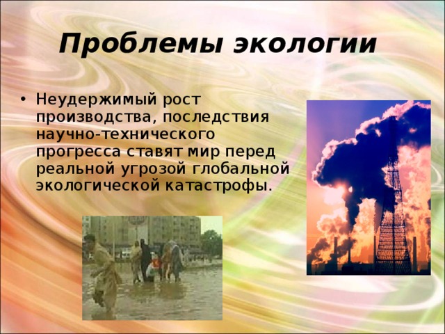 Проблемы экологии  Неудержимый рост производства, последствия научно-технического прогресса ставят мир перед реальной угрозой глобальной экологической катастрофы. 