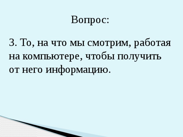 Вопрос: 3. То, на что мы смотрим, работая на компьютере, чтобы получить от него информацию. 