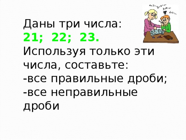 Даны три числа:  21;  22;  23. Используя только эти числа, составьте: -все правильные дроби; -все неправильные дроби 