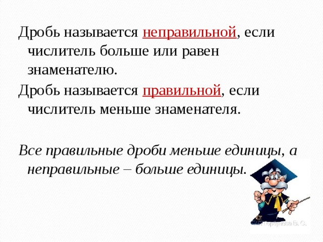 Дробь называется неправильной , если числитель больше или равен знаменателю. Дробь называется правильной , если числитель меньше знаменателя.  Все правильные дроби меньше единицы, а неправильные – больше единицы. 
