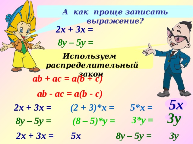А как проще записать выражение? 2x + 3x = 8y – 5y = Используем распределительный закон ab + аc = а(b + c) ab - аc = а(b - c) 5x 5*x = (2 + 3)*x = 2x + 3x = 3*y = 8y – 5y = (8 – 5)*y = 3y 2x + 3x = 5x 8y – 5y = 3y 