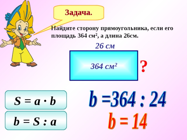 Задача. Найдите сторону прямоугольника, если его площадь 364 см 2 , а длина 26см. 26 см 364 см 2 ? S = a ∙ b  b = S  : a  