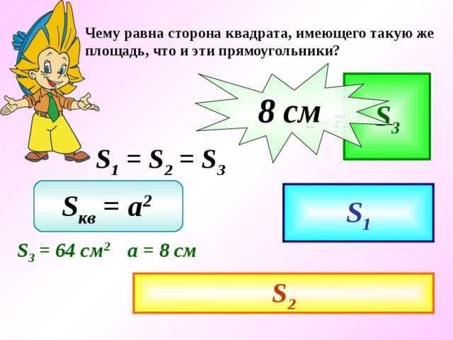 Чему равна сторона квадрата, имеющего такую же площадь, что и эти прямоугольники? 8 c м S 3 а  - ? S 1 = S 2 = S 3 S кв = a 2  S 1 S 3 = 64 см 2 а = 8 см S 2 