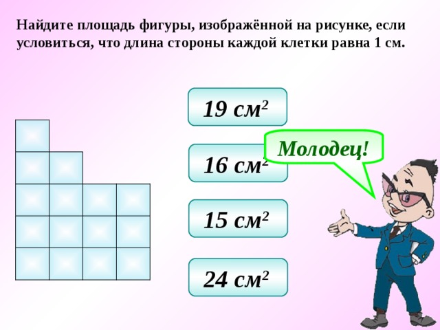 Найдите площадь фигуры, изображённой на рисунке, если условиться, что длина стороны каждой клетки равна 1 см. 19 см 2  Молодец! 16 см 2  15 см 2  24 см 2  