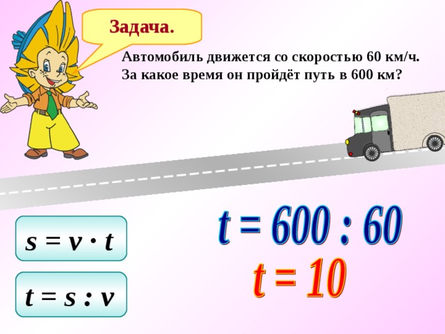 Задача. Автомобиль движется со скоростью 60 км/ч. За какое время он пройдёт путь в 600 км? s = v ∙ t  t = s : v  