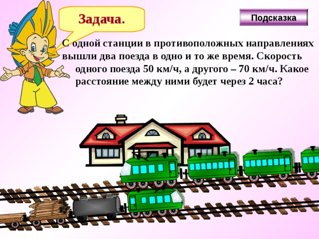  Задача. Подсказка С одной станции в противоположных направлениях вышли два поезда в одно и то же время. Скорость  одного поезда 50 км/ч, а другого – 70 км/ч. Какое  расстояние между ними будет через 2 часа? 
