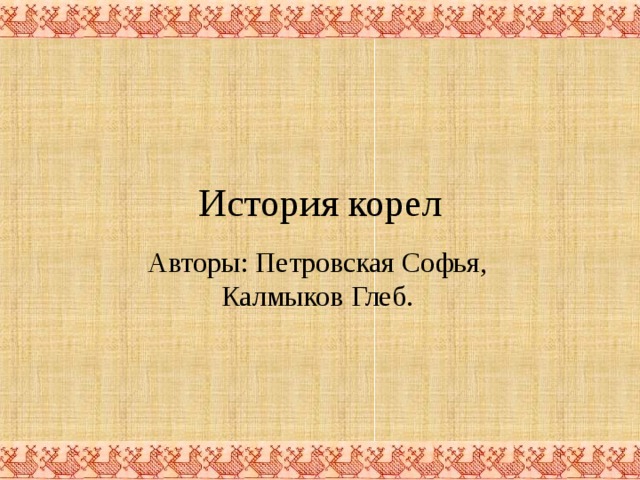 История корел Авторы: Петровская Софья, Калмыков Глеб. 