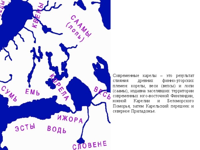  Современные карелы – это результат слияния древних финно-угорских племен: корелы, веси (вепсы) и лопи (саамы), издавна заселявших территории современных юго-восточной Финляндии, южной Карелии и Беломорского Поморья, затем Карельский перешеек и северное Приладожье. 