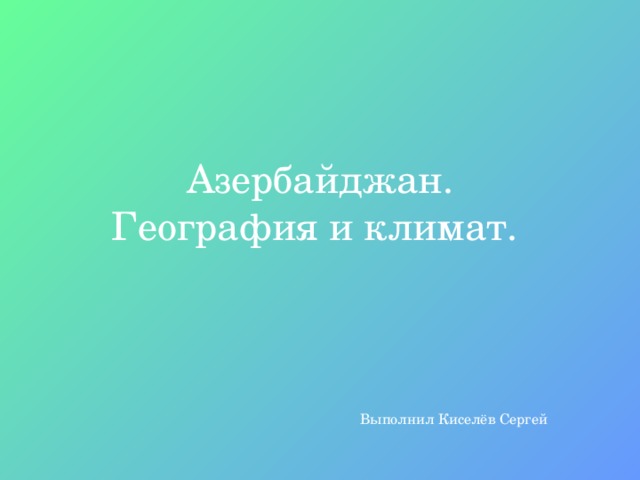 Азербайджан.  География и климат.  Выполнил Киселёв Сергей 