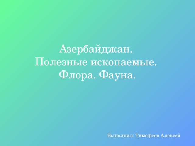 Азербайджан.  Полезные ископаемые.  Флора. Фауна. Выполнил: Тимофеев Алексей 