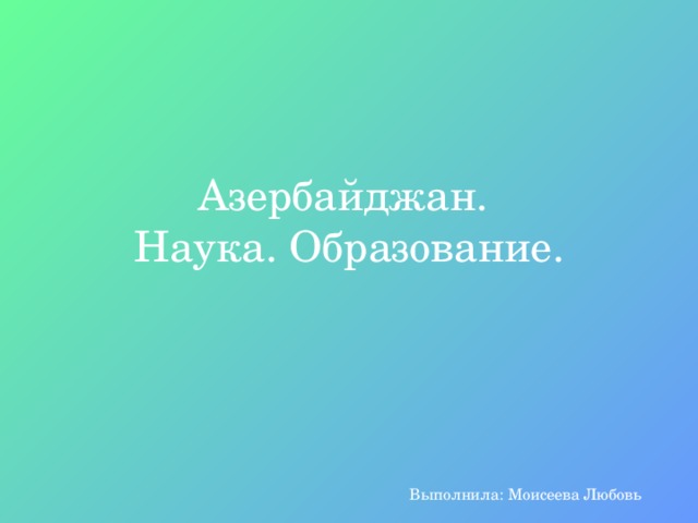 Азербайджан.  Наука. Образование. Выполнила: Моисеева Любовь 