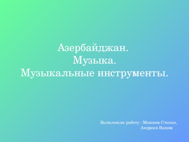 Азербайджан.  Музыка.  Музыкальные инструменты. Выполнили работу : Моисеев Степан,  Андреев Вадим  