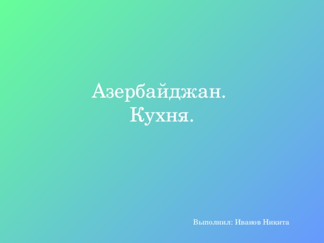 Азербайджан.  Кухня. Выполнил: Иванов Никита 