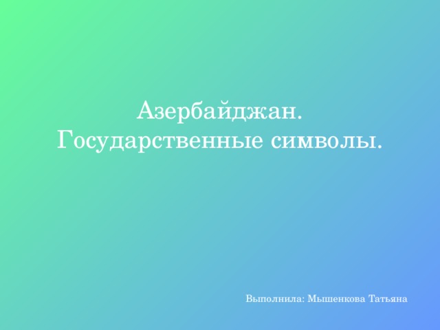 Азербайджан. Государственные символы.   Выполнила: Мышенкова Татьяна 