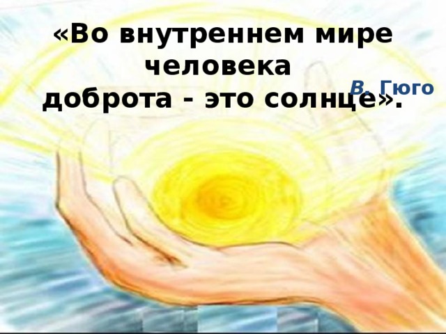 «Во внутреннем мире человека  доброта - это солнце».     В. Гюго   