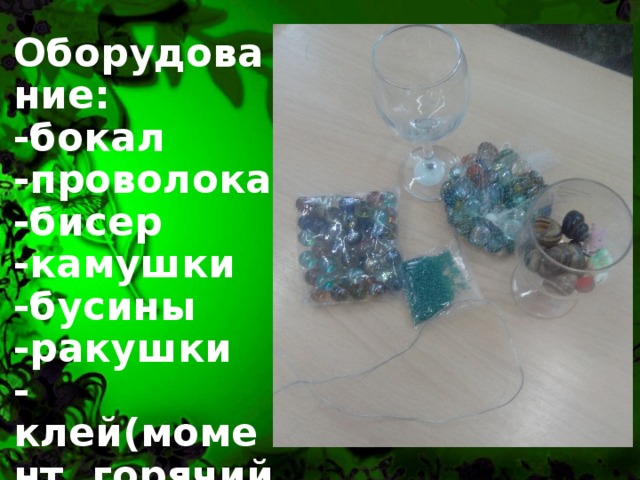 Оборудование:  -бокал  -проволока  -бисер  -камушки  -бусины  -ракушки  -клей(момент, горячий пистолет). 