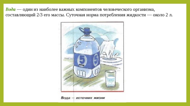 Вода  — один из наиболее важных компонентов человеческого организма, составляющий 2/3 его массы. Суточная норма потребления жидкости — около 2 л. 