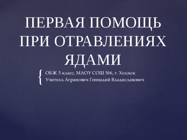 ПЕРВАЯ ПОМОЩЬ ПРИ ОТРАВЛЕНИЯХ ЯДАМИ ОБЖ 5 класс, МАОУ СОШ №6, г. Холмск Учитель Агранович Геннадий Владиславович 