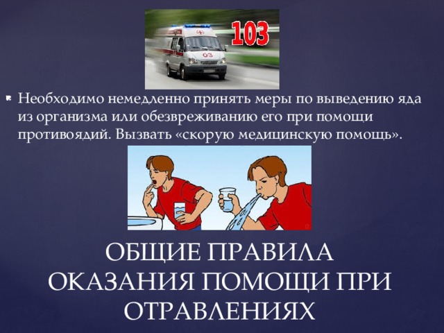 Необходимо немедленно принять меры по выведению яда из организма или обезвреживанию его при помощи противоядий. Вызвать «скорую медицинскую помощь». ОБЩИЕ ПРАВИЛА ОКАЗАНИЯ ПОМОЩИ ПРИ ОТРАВЛЕНИЯХ 