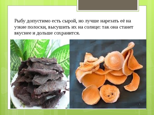 Рыбу допустимо есть сырой, но лучше нарезать её на узкие полоски, высушить их на солнце: так она станет вкуснее и дольше сохранится. 