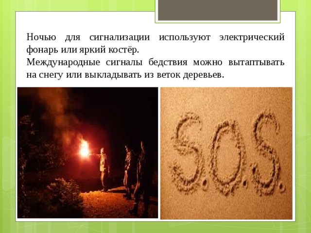 Ночью для сигнализации используют электрический фонарь или яркий костёр. Международные сигналы бедствия можно вытаптывать на снегу или выкладывать из веток деревьев. 