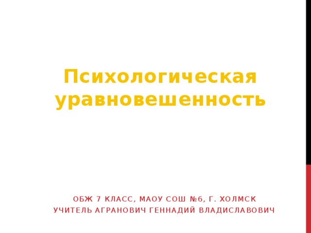 Психологическая уравновешенность ОБЖ 7 класс, маоу сош №6, г. холмск Учитель агранович геннадий владиславович 