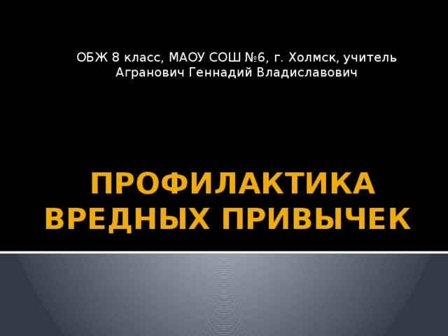 ОБЖ 8 класс, МАОУ СОШ №6, г. Холмск, учитель Агранович Геннадий Владиславович ПРОФИЛАКТИКА ВРЕДНЫХ ПРИВЫЧЕК 