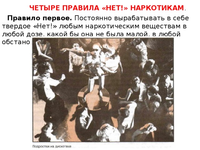 ЧЕТЫРЕ ПРАВИЛА «НЕТ!» НАРКОТИКАМ .  Правило первое.  Постоянно вырабатывать в себе твердое «Нет!» любым наркотическим веществам в любой дозе, какой бы она не была малой, в любой обстановке, в любой компании. 