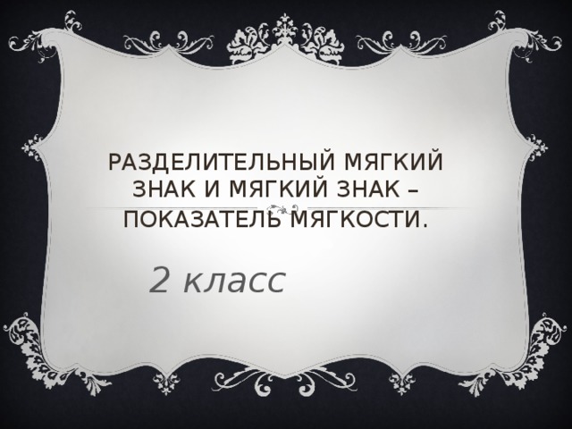 РАЗДЕЛИТЕЛЬНЫЙ МЯГКИЙ ЗНАК И МЯГКИЙ ЗНАК – ПОКАЗАТЕЛЬ МЯГКОСТИ . 2 класс 