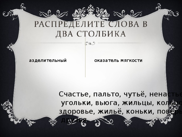 Разделительный Показатель мягкости Счастье, пальто, чутьё, ненастье,  угольки, вьюга, жильцы, кольцо, здоровье, жильё, коньки, поверье,  друзья. 