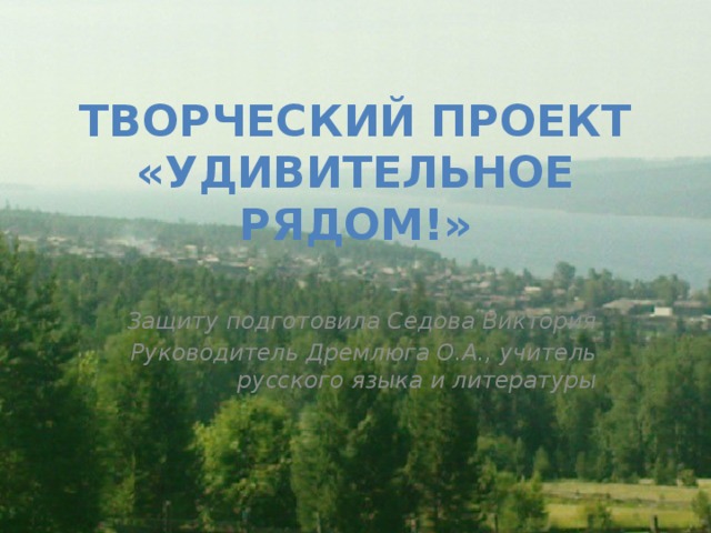 Творческий проект «Удивительное рядом!» Защиту подготовила Седова Виктория Руководитель Дремлюга О.А., учитель русского языка и литературы 