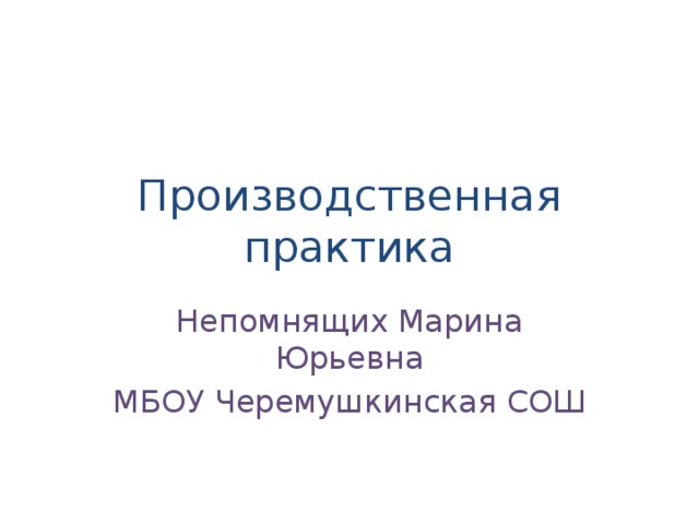 Производственная практика Непомнящих Марина Юрьевна МБОУ Черемушкинская СОШ 