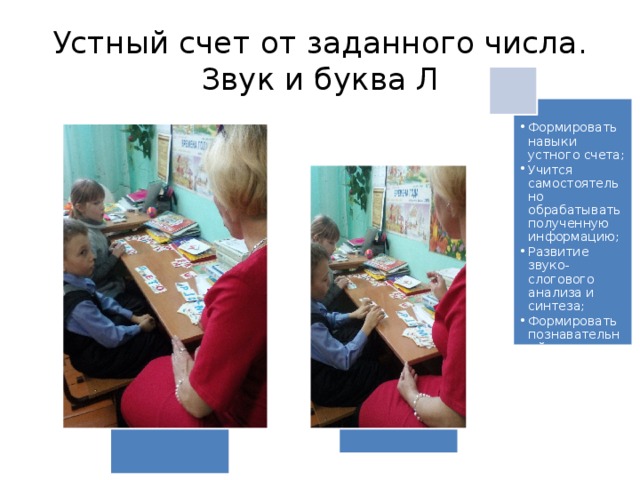 Устный счет от заданного числа. Звук и буква Л Формировать навыки устного счета; Учится самостоятельно обрабатывать полученную информацию; Развитие звуко-слогового анализа и синтеза; Формировать познавательный интерес. Формировать навыки устного счета; Учится самостоятельно обрабатывать полученную информацию; Развитие звуко-слогового анализа и синтеза; Формировать познавательный интерес. 