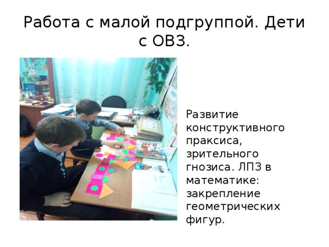 Работа с малой подгруппой. Дети с ОВЗ. Развитие конструктивного праксиса, зрительного гнозиса. ЛПЗ в математике: закрепление геометрических фигур. 