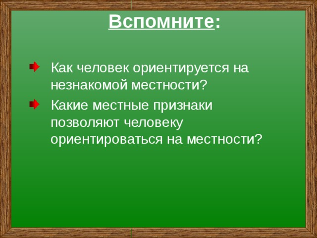 Вспомните : Как человек ориентируется на незнакомой местности? Какие местные признаки позволяют человеку ориентироваться на местности? 