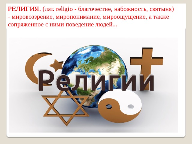 РЕЛИГИЯ . (лат. religio - благочестие, набожность, святыня) - мировоззрение, миропонимание, мироощущение, а также сопряженное с ними поведение людей... 