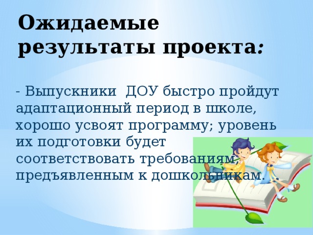 Ожидаемые результаты проекта : - Выпускники  ДОУ быстро пройдут адаптационный период в школе, хорошо усвоят программу; уровень их подготовки будет соответствовать требованиям, предъявленным к дошкольникам. 