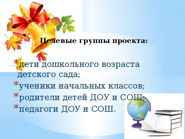 Целевые группы проекта:   дети дошкольного возраста детского сада; ученики начальных классов; родители детей ДОУ и СОШ; педагоги ДОУ и СОШ. 