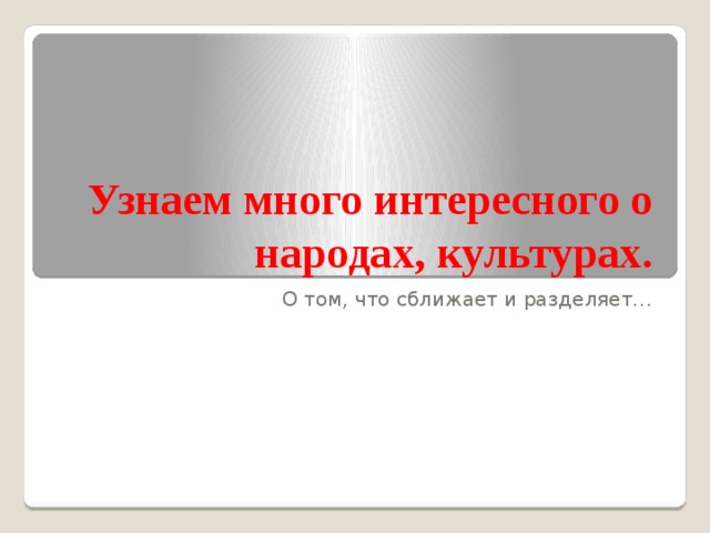 Узнаем много интересного о народах, культурах. О том, что сближает и разделяет… 