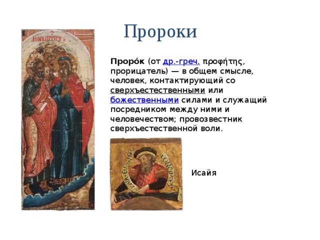   Исайя Пророки Проро́к  (от  др.-греч .  προφήτης, прорицатель) — в общем смысле, человек, контактирующий со  сверхъестественными  или  божественными  силами и служащий посредником между ними и человечеством; провозвестник сверхъестественной воли. 