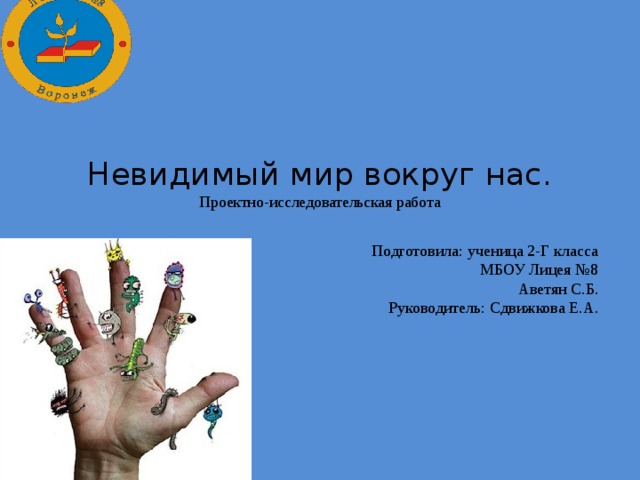 Невидимый мир вокруг нас.  Проектно-исследовательская работа   Подготовила: ученица 2-Г класса МБОУ Лицея №8 Аветян С.Б. Руководитель: Сдвижкова Е.А. 