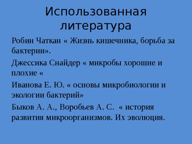Использованная литература Робин Чаткан « Жизнь кишечника, борьба за бактерии». Джессика Снайдер « микробы хорошие и плохие « Иванова Е. Ю. « основы микробиологии и экологии бактерий» Быков А. А., Воробьев А. С. « история развития микроорганизмов. Их эволюция. 