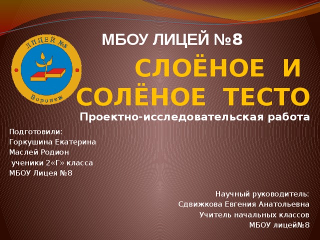 МБОУ лИцей № 8   СЛОЁНОЕ И  СОЛЁНОЕ ТЕСТО   Проектно-исследовательская работа Подготовили: Горкушина Екатерина Маслей Родион  ученики 2«Г» класса МБОУ Лицея №8 Научный руководитель: Сдвижкова Евгения Анатольевна Учитель начальных классов  МБОУ лицей№8 